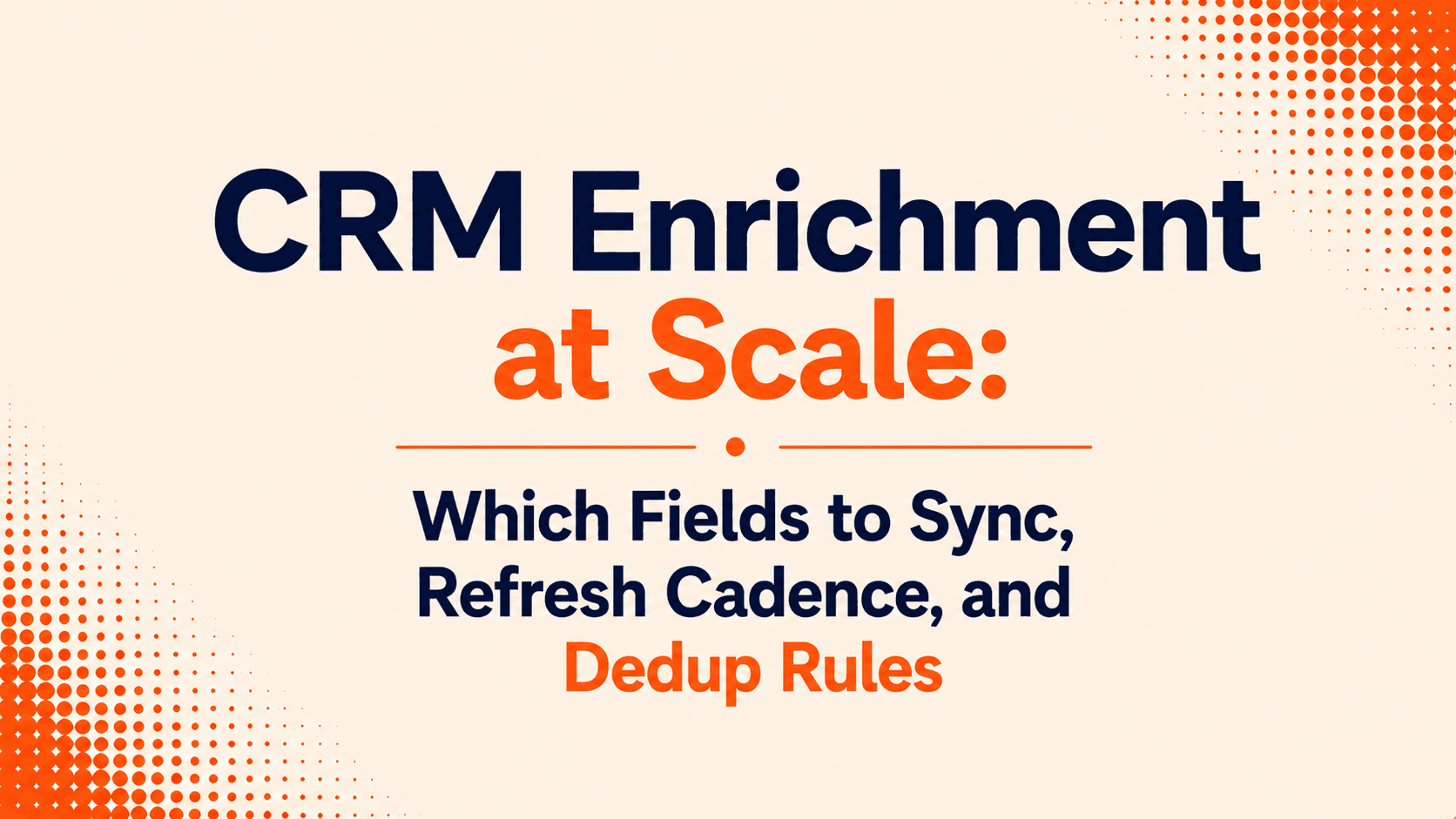 CRM Enrichment at Scale: Which Fields to Sync, Refresh Cadence, and Dedup Rules