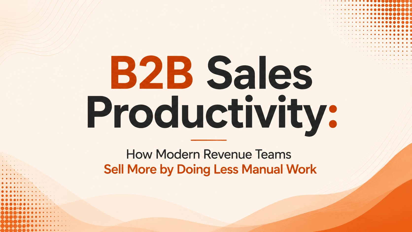 B2B Sales Productivity: How Modern Revenue Teams Sell More by Doing Less Manual Work